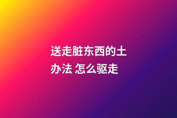 送走脏东西的土办法 怎么驱走